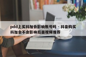 pdd上买抖加会影响账号吗 - 抖音购买抖加会不会影响后面视频推荐