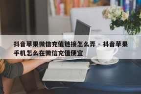 抖音苹果微信充值链接怎么弄 - 抖音苹果手机怎么在微信充值便宜