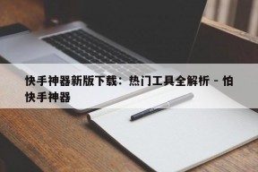 快手神器新版下载：热门工具全解析 - 怕快手神器