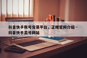 抖音快手账号交易平台，正规官网介绍 - 抖音快手卖号网站