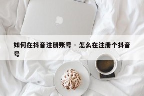 如何在抖音注册账号 - 怎么在注册个抖音号