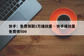 快手：免费领取1万播放量 - 快手播放量免费领500