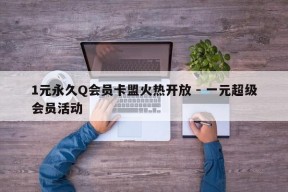 1元永久Q会员卡盟火热开放 - 一元超级会员活动