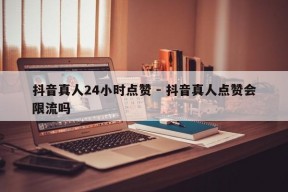 抖音真人24小时点赞 - 抖音真人点赞会限流吗