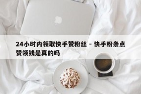 24小时内领取快手赞粉丝 - 快手粉条点赞领钱是真的吗