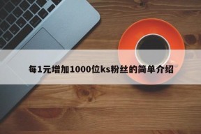 每1元增加1000位ks粉丝的简单介绍