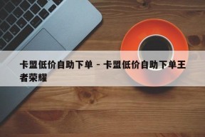 卡盟低价自助下单 - 卡盟低价自助下单王者荣耀