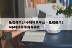 免费使用24小时秒单平台 - 免费使用24小时秒单平台有哪些