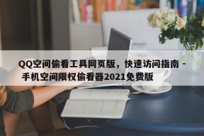 QQ空间偷看工具网页版，快速访问指南 - 手机空间限权偷看器2021免费版