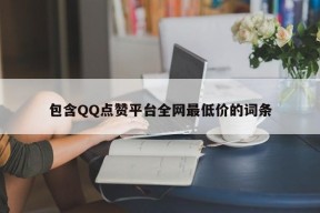 包含QQ点赞平台全网最低价的词条