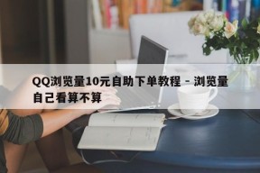 QQ浏览量10元自助下单教程 - 浏览量自己看算不算