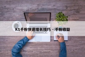 KS千粉快速增长技巧 - 千粉收益