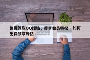 免费领取QQ绿钻，尽享会员特权 - 如何免费领取绿钻