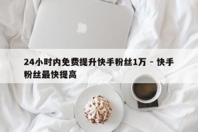 24小时内免费提升快手粉丝1万 - 快手粉丝最快提高