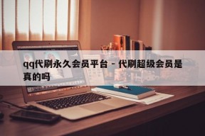 qq代刷永久会员平台 - 代刷超级会员是真的吗