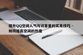 提升QQ空间人气与访客量的实用技巧 - 如何提高空间的热度