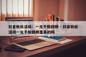 抖音粉丝活动：一元千粉回顾 - 抖音粉丝活动一元千粉回顾是真的吗