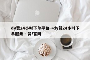 dy赞24小时下单平台→dy赞24小时下单服务 - 赞!官网