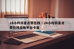 24小时抖音点赞在线 - 24小时抖音点赞在线自助平台卡盟