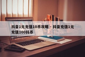 抖音1元充值10币攻略 - 抖音充值1元充值100抖币