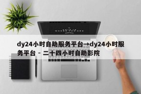 dy24小时自助服务平台→dy24小时服务平台 - 二十四小时自助影院