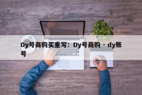 Dy号商购买重写：Dy号商购 - dy账号