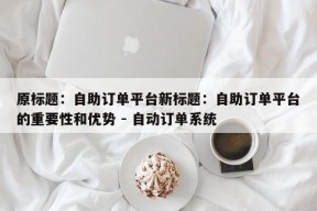 原标题：自助订单平台新标题：自助订单平台的重要性和优势 - 自动订单系统